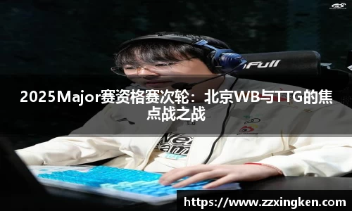 2025Major赛资格赛次轮：北京WB与TTG的焦点战之战
